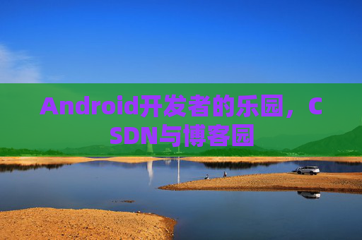 Android开发者的乐园，CSDN与博客园